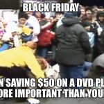 Black friday | BLACK FRIDAY; WHEN SAVING $50 ON A DVD PLAYER IS MORE IMPORTANT THAN YOUR LIFE | image tagged in black friday | made w/ Imgflip meme maker