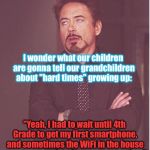 iron man eye roll | I wonder what our children are gonna tell our grandchildren about "hard times" growing up:; "Yeah, I had to wait until 4th Grade to get my first smartphone, and sometimes the WiFi in the house was way too slow. It was so annoying." | image tagged in iron man eye roll,funny memes,memes | made w/ Imgflip meme maker