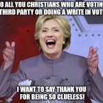 Evil Hillary | TO ALL YOU CHRISTIANS WHO ARE VOTING THIRD PARTY OR DOING A WRITE IN VOTE; I WANT TO SAY THANK YOU FOR BEING SO CLUELESS! | image tagged in evil hillary | made w/ Imgflip meme maker
