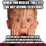 shocked face | WHEN YOU REALIZE THAT ITS THE DAY BEFORE ELECTIONS; AND YOU HAVEN'T PACKED UP YOUR STUFF AND FILLED THE TANK ON YOUR CAR TO HEAD TO THE BORDER WHEN THEY ANNOUNCE WHO WON | image tagged in shocked face | made w/ Imgflip meme maker