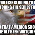 American Eagle | WHO ELSE IS GOING TO BE WATCHING THE SERIES FINALE; TO THAT AMERICA SHOW WE ALL BEEN WATCHING | image tagged in american eagle | made w/ Imgflip meme maker