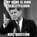 User names weekend | MY NAME IS JOHN REALLYITSJOHN; NEXT QUESTION | image tagged in jfk,usernames,memes,use the username weekend | made w/ Imgflip meme maker