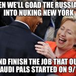 Hillary Laughing  | THEN WE'LL GOAD THE RUSSIANS INTO NUKING NEW YORK; AND FINISH THE JOB THAT OUR SAUDI PALS STARTED ON 9/11 | image tagged in hillary laughing | made w/ Imgflip meme maker