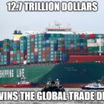 Chinese container ship | 12.7 TRILLION DOLLARS; USA WINS THE GLOBAL TRADE DEFICIT | image tagged in chinese container ship | made w/ Imgflip meme maker
