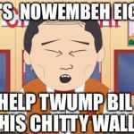 Mr Lu Kim South Park | IT'S  NOWEMBEH EIGH; HELP TWUMP BIL HIS CHITTY WALL | image tagged in mr lu kim south park | made w/ Imgflip meme maker
