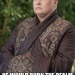 Varys | HE WOULD BURN THE REALM TO THE GROUND IF HE COULD BE KING OF THE ASHES. | image tagged in varys | made w/ Imgflip meme maker