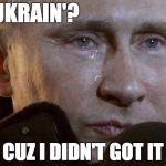 Putin Crying | Y UKRAIN'? CUZ I DIDN'T GOT IT | image tagged in putin crying | made w/ Imgflip meme maker