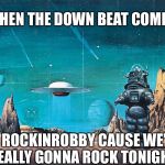 User names weekend | WHEN THE DOWN BEAT COMES; GO ROCKINROBBY CAUSE WE'RE REALLY GONNA ROCK TONIGHT | image tagged in robby the robot,rockinrobby,use the username weekend,memes | made w/ Imgflip meme maker