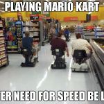2intense4me | PLAYING MARIO KART; AFTER NEED FOR SPEED BE LIKE | image tagged in walmart racing,need for speed,need4speed,racing,mario,kart | made w/ Imgflip meme maker