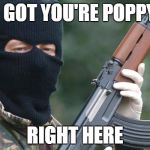 IRA Terrorist | I GOT YOU'RE POPPY; RIGHT HERE | image tagged in ira terrorist | made w/ Imgflip meme maker