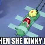Kinky plankton  | WHEN SHE KINKY AF | image tagged in plankton,funny,kinky,spongebob | made w/ Imgflip meme maker