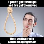 man pondering on hanging himself | If you've got the magic 
and I've got the moves; Then we'll see who will be hanging whom | image tagged in man pondering on hanging himself | made w/ Imgflip meme maker