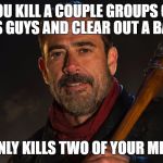 Good Guy Negan | YOU KILL A COUPLE GROUPS OF HIS GUYS AND CLEAR OUT A BASE; ONLY KILLS TWO OF YOUR MEN | image tagged in good guy negan | made w/ Imgflip meme maker