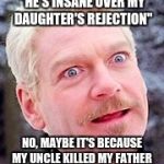 hamlet | "HE'S INSANE OVER MY DAUGHTER'S REJECTION"; NO, MAYBE IT'S BECAUSE MY UNCLE KILLED MY FATHER | image tagged in hamlet | made w/ Imgflip meme maker