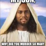 Black Jesus | MY SON, WHY DID YOU MURDER SO MANY INOCIENT CIVILIANS ON GTA5? | image tagged in black jesus | made w/ Imgflip meme maker