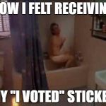 Just got done voting... | HOW I FELT RECEIVING; MY "I VOTED" STICKER | image tagged in ace ventura shower,election 2016,hillary clinton,donald trump | made w/ Imgflip meme maker