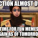 The Dictator | ELECTION ALMOST OVER; TIME FOR FUN MEMES AGAIN AS OF TOMORROW | image tagged in the dictator,memes | made w/ Imgflip meme maker