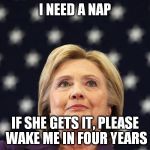 female presidents prime ministers Hillary Clinton dictators fasc | I NEED A NAP; IF SHE GETS IT, PLEASE WAKE ME IN FOUR YEARS | image tagged in female presidents prime ministers hillary clinton dictators fasc | made w/ Imgflip meme maker