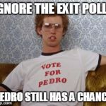 Vote conscience...vote issues...vote Pedro! | IGNORE THE EXIT POLLS PEDRO STILL HAS A CHANCE | image tagged in vote for pedro,election 2016 | made w/ Imgflip meme maker