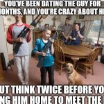 family with guns | YOU'VE BEEN DATING THE GUY FOR MONTHS, AND YOU'RE CRAZY ABOUT HIM; BUT THINK TWICE BEFORE YOU BRING HIM HOME TO MEET THE FAM | image tagged in family with guns | made w/ Imgflip meme maker