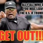 get out | ALL Y'ALL WHO SAID YOU WAS LEAVING THE U.S. IF TRUMP WON; GET OUT!!! | image tagged in get out | made w/ Imgflip meme maker