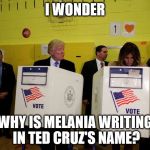 trump voting | I WONDER; WHY IS MELANIA WRITING IN TED CRUZ'S NAME? | image tagged in trump voting | made w/ Imgflip meme maker