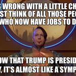 Zorg | WHAT'S WRONG WITH A LITTLE CHAOS? JUST THINK OF ALL THOSE PEOPLE WHO NOW HAVE JOBS TO DO... NOW THAT TRUMP IS PRESIDENT. WHY, IT'S ALMOST LIKE A SYMPHONY | image tagged in zorg | made w/ Imgflip meme maker