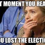 Noooooooooooooooo! | THAT MOMENT YOU REALIZE; YOU LOST THE ELECTION | image tagged in hillary face palm,election 2016,memes | made w/ Imgflip meme maker