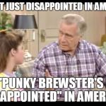 I'M NOT JUST DISAPPOINTED IN AMERICA, I'M "PUNKY BREWSTER'S DAD DISAPPOINTED" IN AMERICA. | image tagged in america please | made w/ Imgflip meme maker