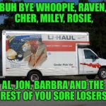 Real Americans aren't quitters. These losers don't deserve the privilege of living here so good riddance...... | BUH BYE WHOOPIE, RAVEN, CHER, MILEY, ROSIE, AL, JON, BARBRA AND THE REST OF YOU SORE LOSERS | image tagged in moving truck | made w/ Imgflip meme maker