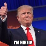 Trump | I'M HIRED! | image tagged in trump | made w/ Imgflip meme maker