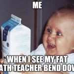 kidsforreal | ME; WHEN I SEE MY FAT MATH TEACHER BEND DOWN | image tagged in kidsforreal | made w/ Imgflip meme maker