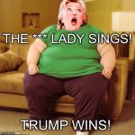 Clinton Loses! | THE *** LADY SINGS! TRUMP WINS! | image tagged in hillary sings | made w/ Imgflip meme maker