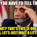 Annoyed Obama | LOOK JOE YOU HAVE TO TELL THEM NOW! JOE: WHAT? THAT'S THIS IS ONE OF OUR JOKES? NA, LET'S JUST WAIT A LITTLE LONGER! | image tagged in annoyed obama | made w/ Imgflip meme maker