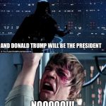 Starwars no | AND DONALD TRUMP WILL BE THE PRESIDENT; NOOOOO!!! | image tagged in starwars no | made w/ Imgflip meme maker