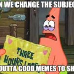 Patric Time Cards | CAN WE CHANGE THE SUBJECT? IM OUTTA GOOD MEMES TO SHOW | image tagged in patric time cards | made w/ Imgflip meme maker