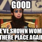 -- Sarcasm Alert On -- | GOOD; WE'VE SHOWN WOMEN THERE PLACE AGAIN | image tagged in the dictator,memes | made w/ Imgflip meme maker