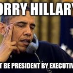 Obama On Phone | SORRY HILLARY... YOU CAN'T BE PRESIDENT BY EXECUTIVE ORDER! | image tagged in obama on phone | made w/ Imgflip meme maker