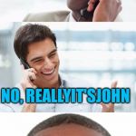 When you find out Reallyitsjohn's name really is John #username weekend  | HEY, IT'S JOHN; YEAH WHATEVER YOU DON'T SOUND LIKE JOHN; NO, REALLYIT'SJOHN | image tagged in bro you were so drunk last night..... | made w/ Imgflip meme maker