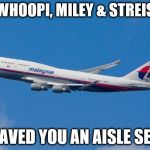 when are whoopi, miley & streisnd leaving? | HEY WHOOPI, MILEY & STREISAND; I SAVED YOU AN AISLE SEAT | image tagged in malaysia airplane | made w/ Imgflip meme maker