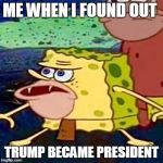 spongegar | ME WHEN I FOUND OUT; TRUMP BECAME PRESIDENT | image tagged in spongegar | made w/ Imgflip meme maker
