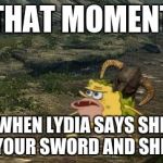 Spongegar Skyrim | THAT MOMENT; WHEN LYDIA SAYS SHE IS YOUR SWORD AND SHIELD | image tagged in spongegar skyrim | made w/ Imgflip meme maker