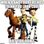 Toy Story | WHEN U AND YOUR FRIENDS THINK YOU LOOK COOL; BUT YOU DON'T | image tagged in toy story | made w/ Imgflip meme maker