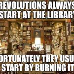 library | REVOLUTIONS ALWAYS START AT THE LIBRARY; UNFORTUNATELY THEY USUALLY START BY BURNING IT | image tagged in library | made w/ Imgflip meme maker