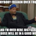 One good thing | EVERYBODY FREAKIN OVER TRUMP; AND I'M OVER HERE JUST GLAD MY BOSS WILL BE IN A GOOD MOOD | image tagged in will smith,trump,election,boss | made w/ Imgflip meme maker