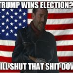 Vote for Negan | TRUMP WINS ELECTION?! I WILL SHUT THAT SHIT DOWN! | image tagged in vote for negan | made w/ Imgflip meme maker