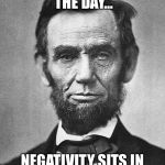 Abraham Lincoln | POSITIVITY WINS THE DAY... NEGATIVITY SITS IN A LONELY DARK CORNER. | image tagged in abraham lincoln | made w/ Imgflip meme maker