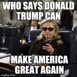 Hilary Clinton  | WHO SAYS DONALD TRUMP CAN; MAKE AMERICA GREAT AGAIN | image tagged in hilary clinton | made w/ Imgflip meme maker