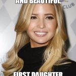 Beautiful | THIS IS WHAT A CLASSY AND BEAUTIFUL, FIRST DAUGHTER LOOKS LIKE | image tagged in ivanka trump | made w/ Imgflip meme maker