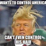 Donald Trump Hair | WANTS TO CONTROL AMERICA; CAN'T EVEN CONTROL HIS HAIR | image tagged in donald trump hair | made w/ Imgflip meme maker